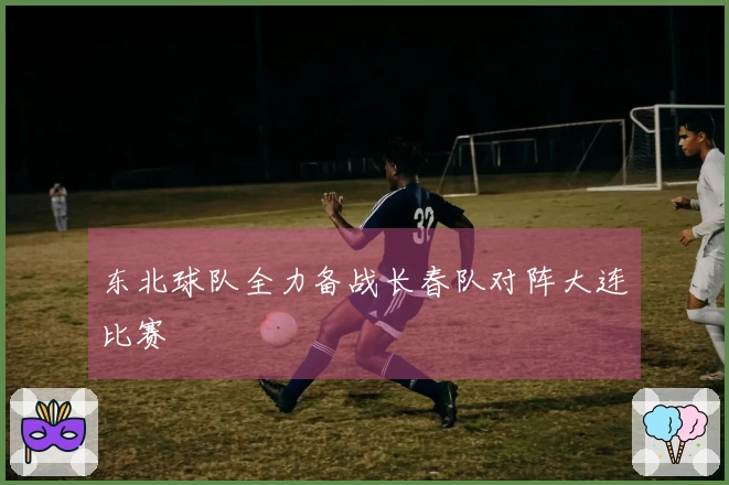 东北球队全力备战长春队对阵大连比赛