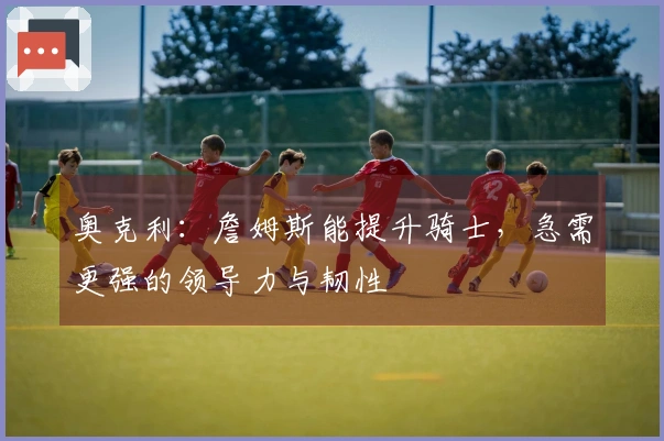 奥克利：詹姆斯能提升骑士，急需更强的领导力与韧性