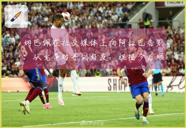 姆巴佩在社交媒体上向阿拉巴告别:从竞争对手到好友,祝福今后顺利