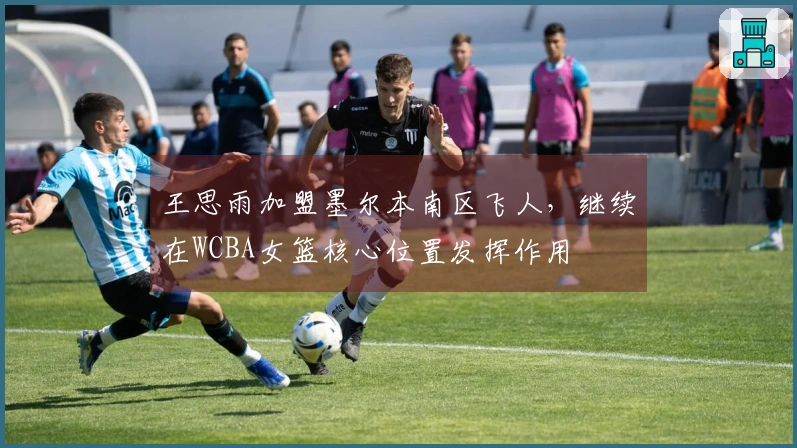 王思雨加盟墨尔本南区飞人，继续在WCBA女篮核心位置发挥作用